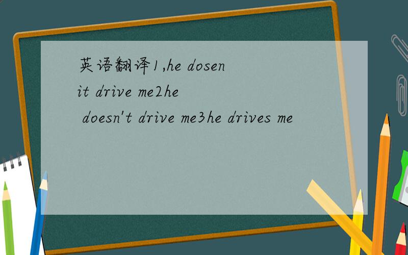英语翻译1,he dosenit drive me2he doesn't drive me3he drives me