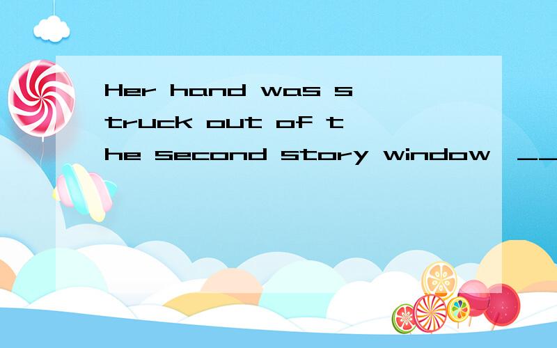 Her hand was struck out of the second story window,___ she c