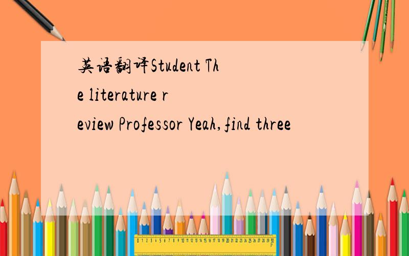 英语翻译Student The literature review Professor Yeah,find three