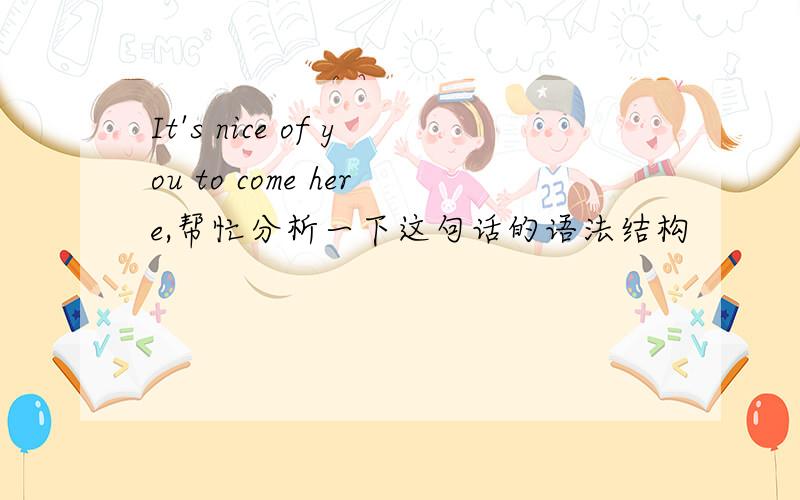 It's nice of you to come here,帮忙分析一下这句话的语法结构