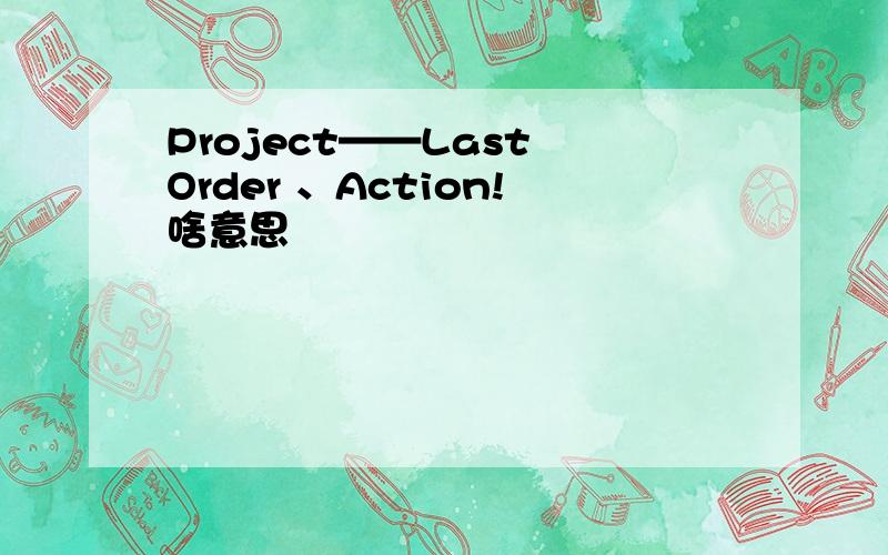 Project——Last Order 、Action!啥意思