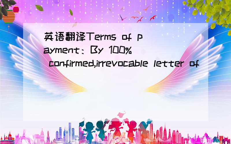 英语翻译Terms of payment：By 100% confirmed,irrevocable letter of