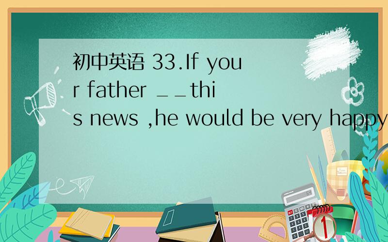 初中英语 33.If your father __this news ,he would be very happy