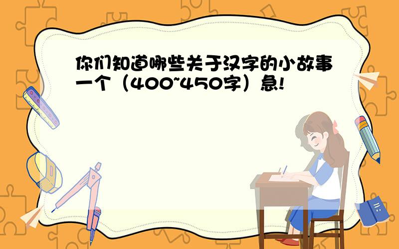 你们知道哪些关于汉字的小故事一个（400~450字）急!