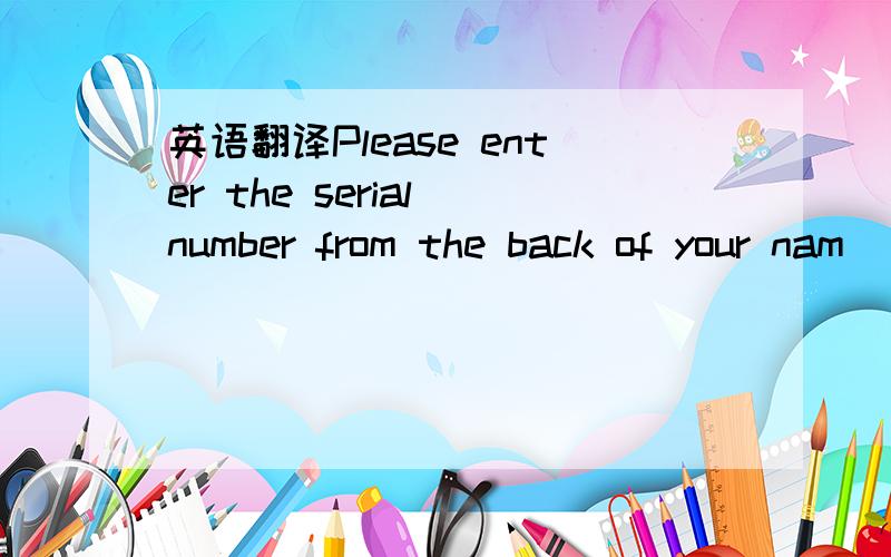 英语翻译Please enter the serial number from the back of your nam