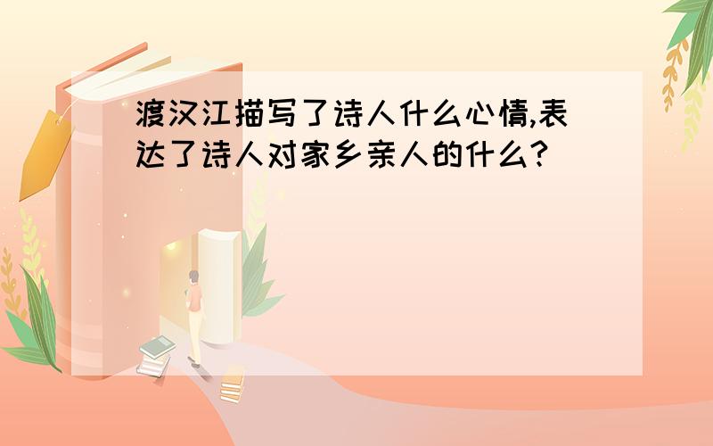 渡汉江描写了诗人什么心情,表达了诗人对家乡亲人的什么?