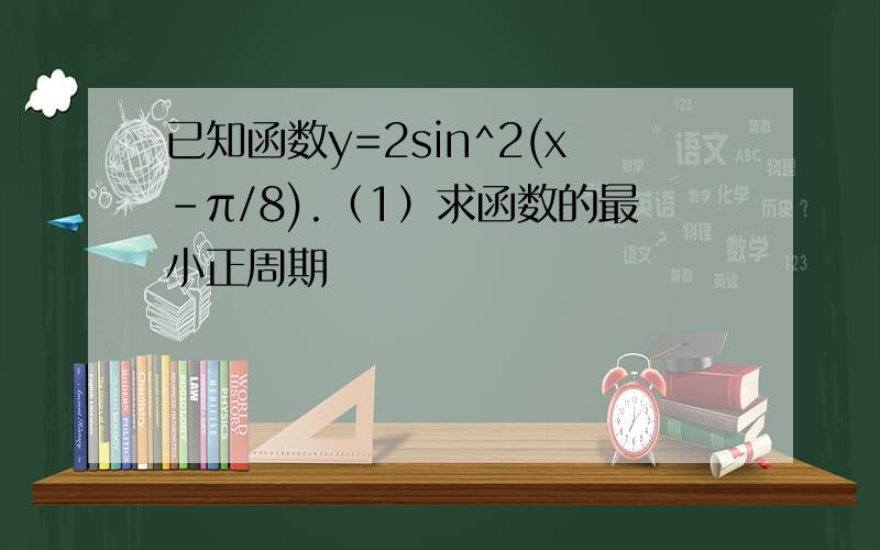 已知函数y=2sin^2(x-π/8).（1）求函数的最小正周期
