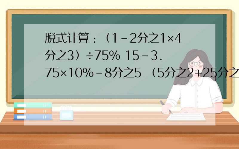 脱式计算：（1-2分之1×4分之3）÷75% 15-3.75×10％-8分之5 （5分之2+25分之7×20％）×25