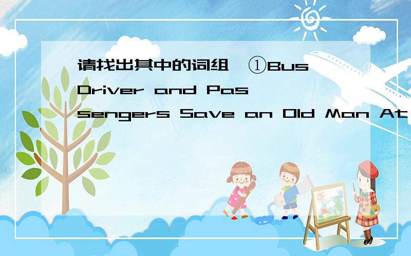 请找出其中的词组,①Bus Driver and Passengers Save an Old Man At 9:00