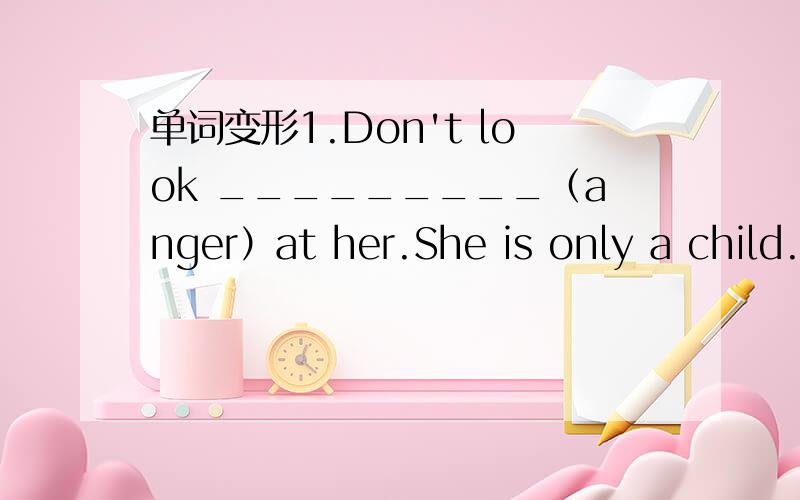 单词变形1.Don't look _________（anger）at her.She is only a child.