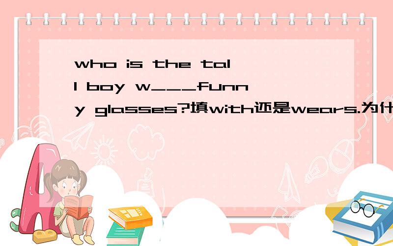 who is the tall boy w___funny glasses?填with还是wears.为什么