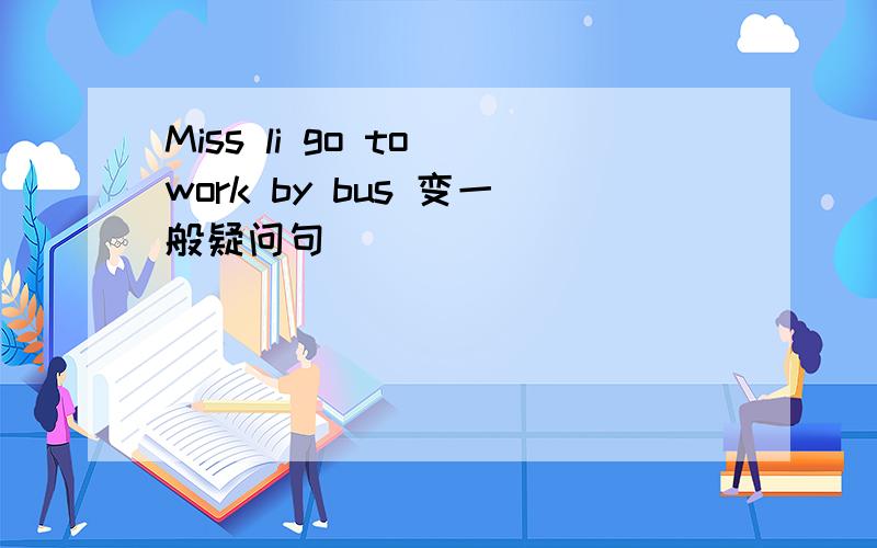 Miss li go to work by bus 变一般疑问句