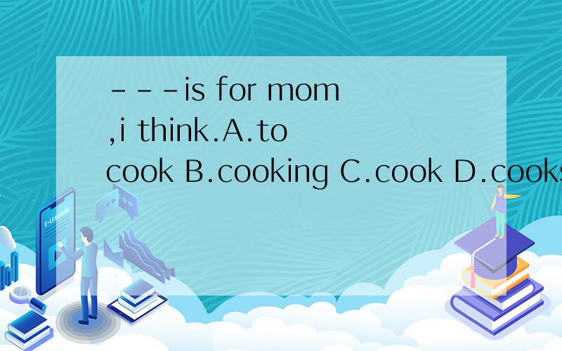---is for mom ,i think.A.to cook B.cooking C.cook D.cooks说说原