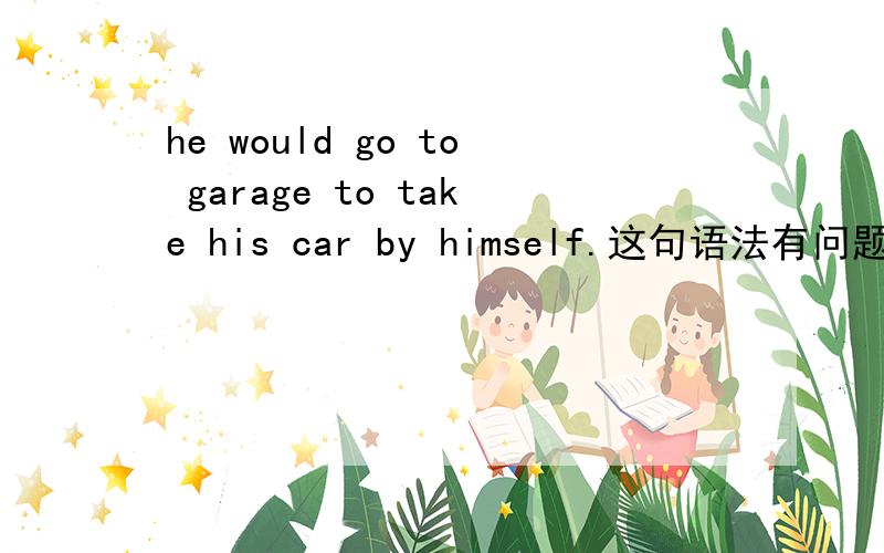 he would go to garage to take his car by himself.这句语法有问题嘛