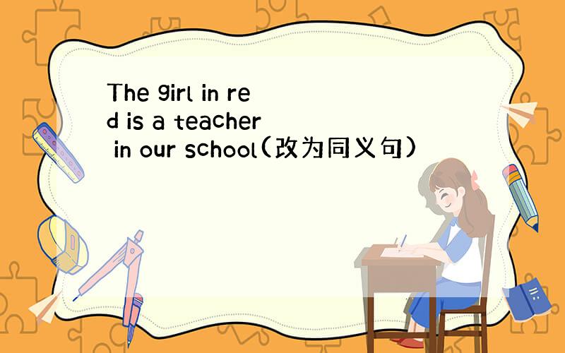 The girl in red is a teacher in our school(改为同义句)