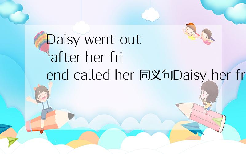 Daisy went out after her friend called her 同义句Daisy her frie