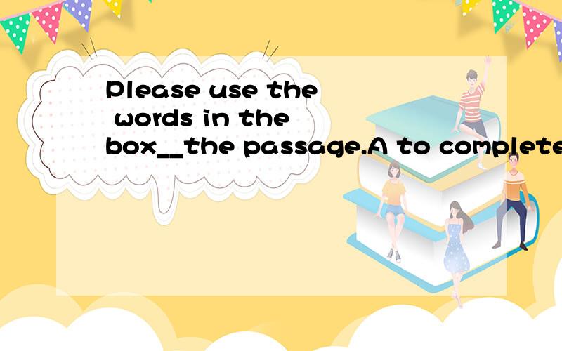 Please use the words in the box__the passage.A to complete B