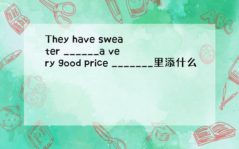 They have sweater ______a very good price _______里添什么