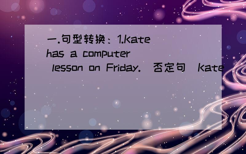 一.句型转换：1.Kate has a computer lesson on Friday.(否定句)Kate ____