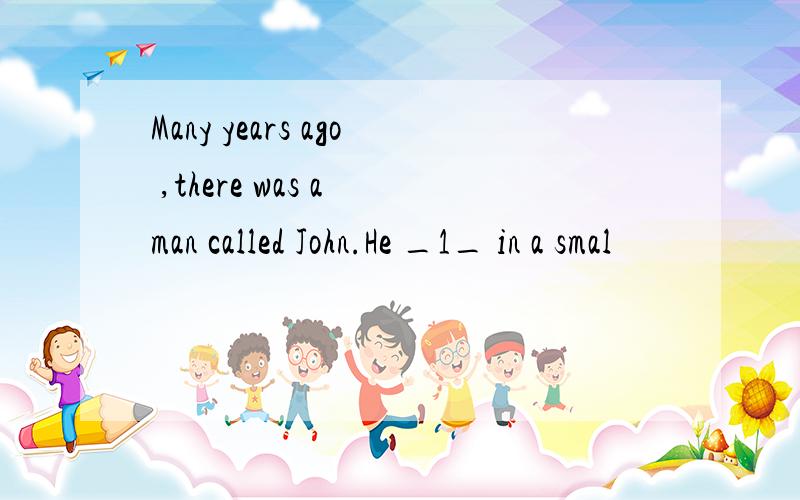 Many years ago ,there was a man called John.He _1_ in a smal