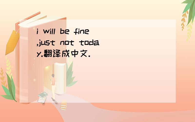 i will be fine,just not today.翻译成中文.