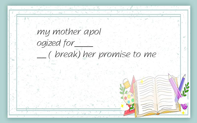 my mother apologized for______( break) her promise to me