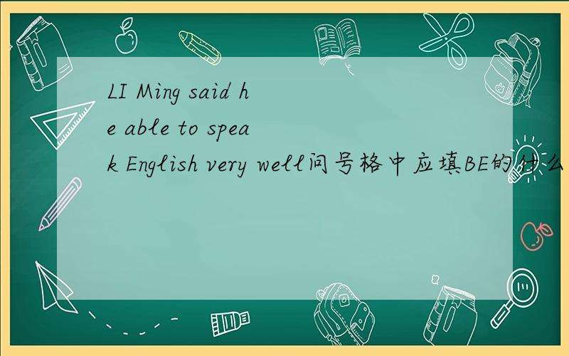 LI Ming said he able to speak English very well问号格中应填BE的什么形式