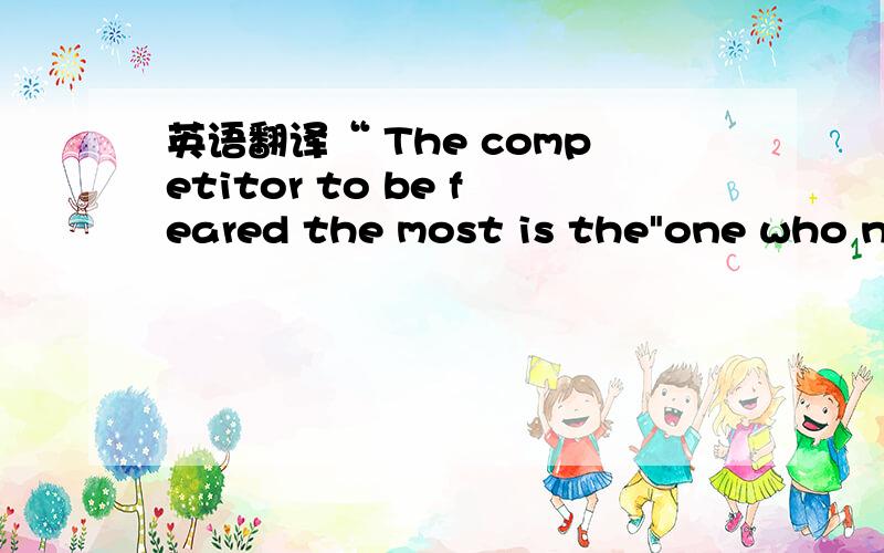 英语翻译“ The competitor to be feared the most is the