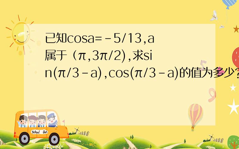 已知cosa=-5/13,a属于（π,3π/2),求sin(π/3-a),cos(π/3-a)的值为多少?