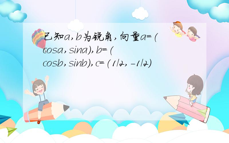 已知a,b为锐角,向量a=(cosa,sina),b=(cosb,sinb),c=(1/2,-1/2)