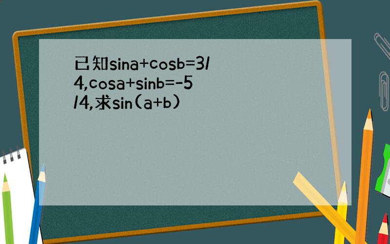 已知sina+cosb=3/4,cosa+sinb=-5/4,求sin(a+b)