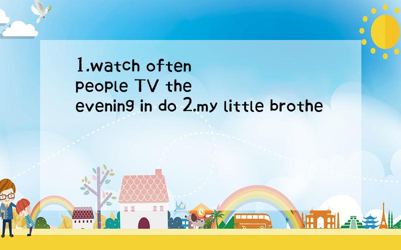 1.watch often people TV the evening in do 2.my little brothe