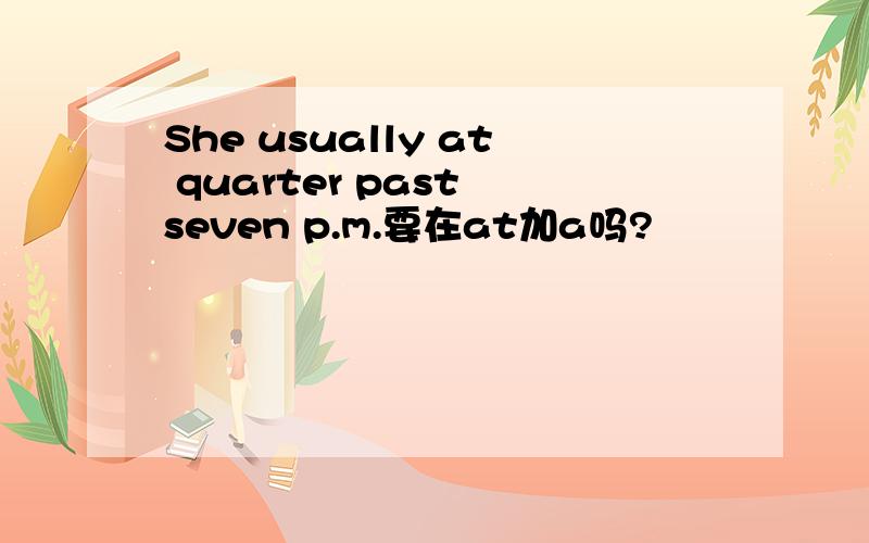 She usually at quarter past seven p.m.要在at加a吗?