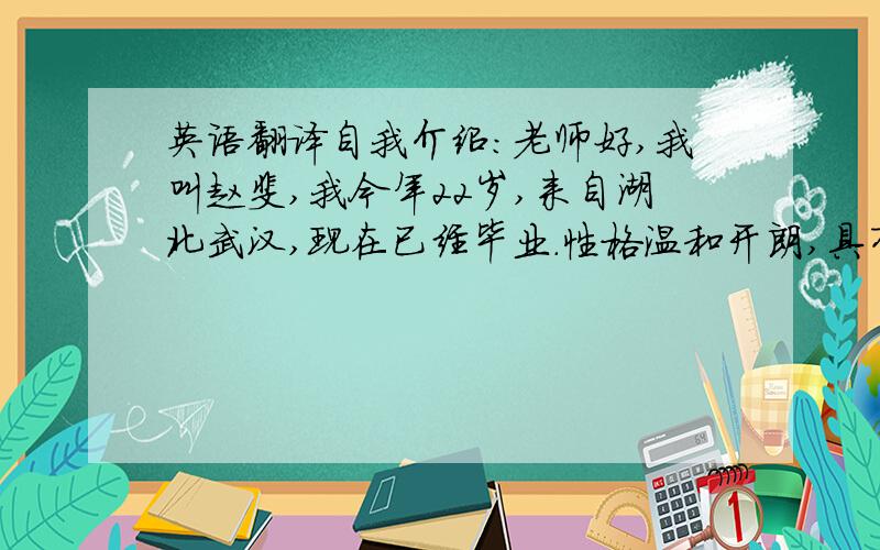 英语翻译自我介绍：老师好,我叫赵斐,我今年22岁,来自湖北武汉,现在已经毕业.性格温和开朗,具有良好的团队合作精神,在上