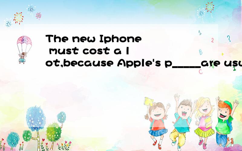 The new Iphone must cost a lot,because Apple's p_____are usu