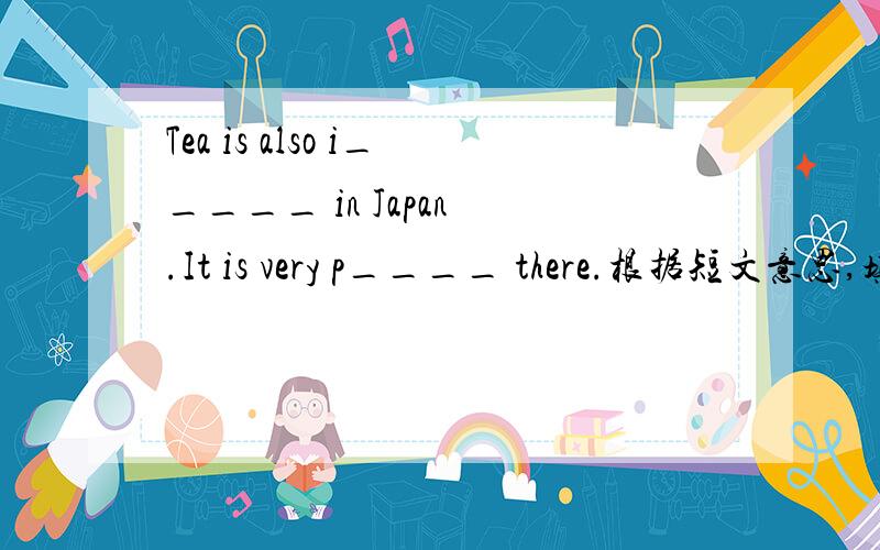 Tea is also i_____ in Japan .It is very p____ there.根据短文意思,填