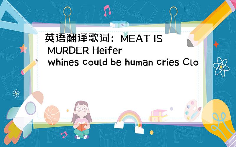 英语翻译歌词：MEAT IS MURDER Heifer whines could be human cries Clo