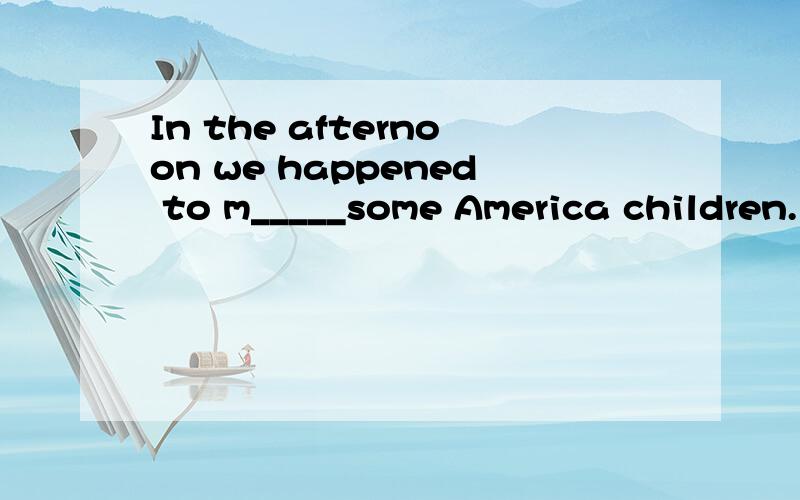 In the afternoon we happened to m_____some America children.