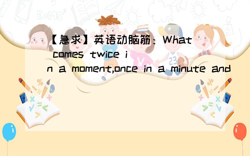 【急求】英语动脑筋：What comes twice in a moment,once in a minute and