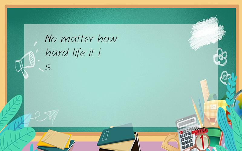 No matter how hard life it is.