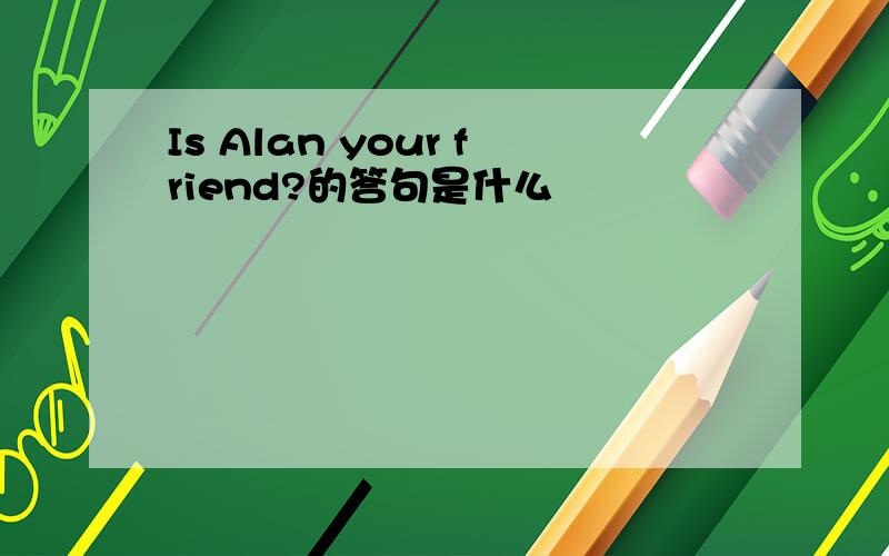 Is Alan your friend?的答句是什么
