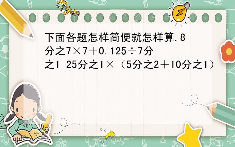 下面各题怎样简便就怎样算.8分之7×7＋0.125÷7分之1 25分之1×（5分之2＋10分之1）