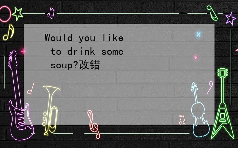 Would you like to drink some soup?改错