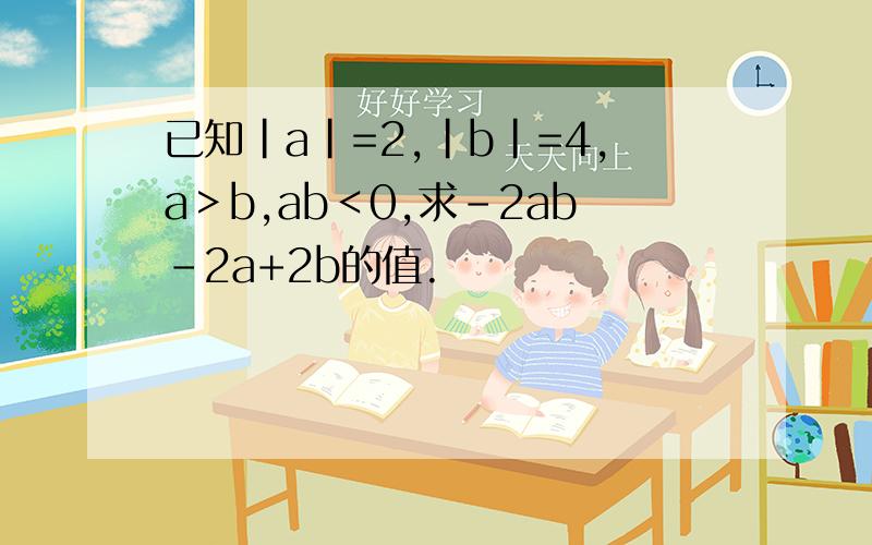 已知|a|=2,|b|=4,a＞b,ab＜0,求-2ab-2a+2b的值.