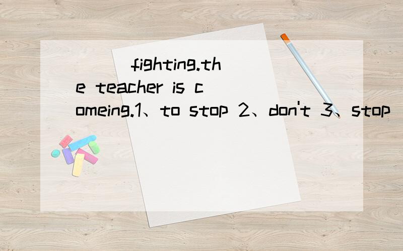 ___fighting.the teacher is comeing.1、to stop 2、don't 3、stop