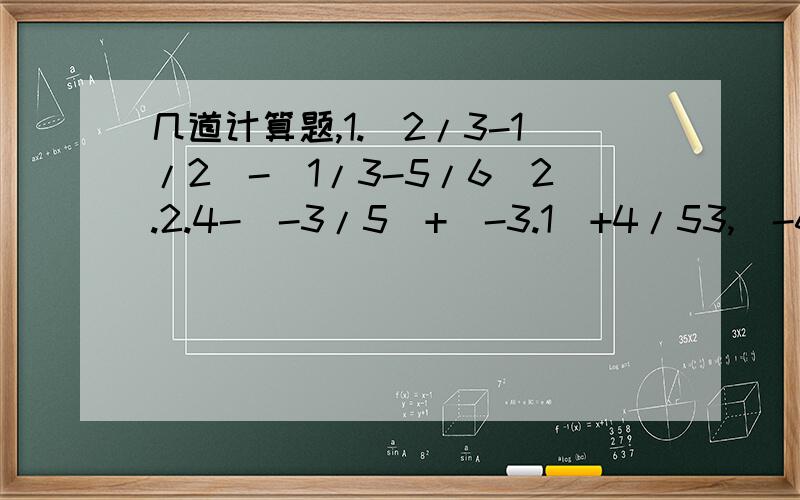 几道计算题,1.（2/3-1/2)-(1/3-5/6)2.2.4-(-3/5)+(-3.1)+4/53,(-6/13)+
