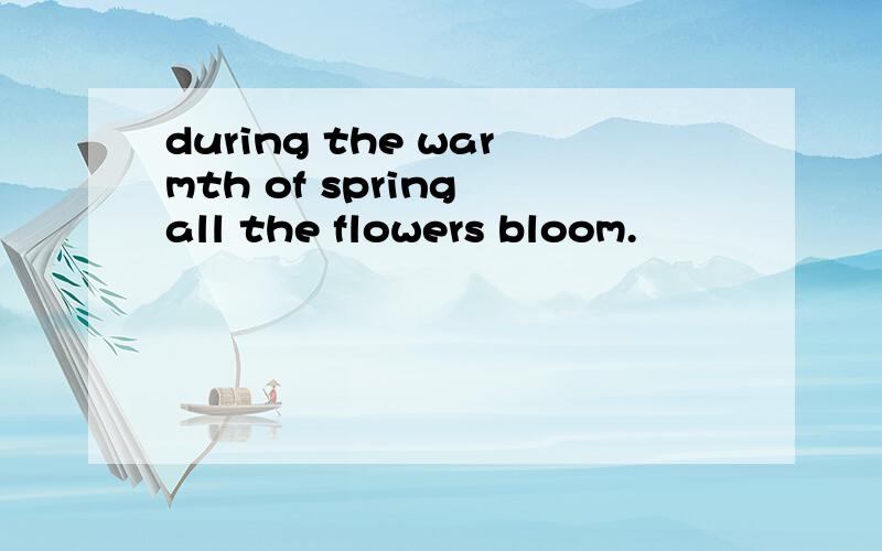 during the warmth of spring all the flowers bloom.