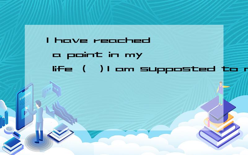 I have reached a point in my life （ ）I am supposted to make