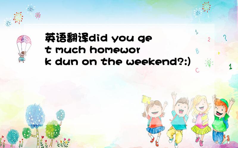 英语翻译did you get much homework dun on the weekend?:)