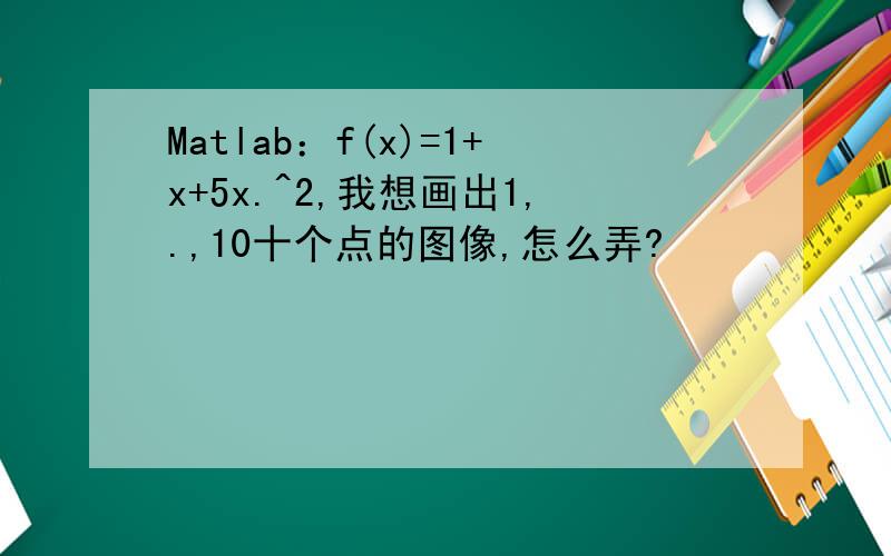 Matlab：f(x)=1+x+5x.^2,我想画出1,.,10十个点的图像,怎么弄?
